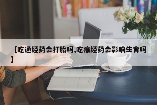 堕胎药购买联系【吃通经药会打胎吗,吃痛经药会影响生育吗】