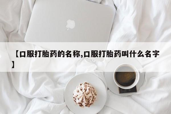 堕胎药购买联系【口服打胎药的名称,口服打胎药叫什么名字】