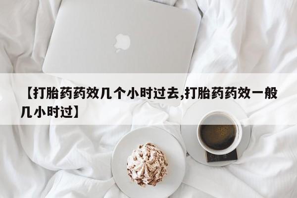 堕胎药购买联系【打胎药药效几个小时过去,打胎药药效一般几小时过】