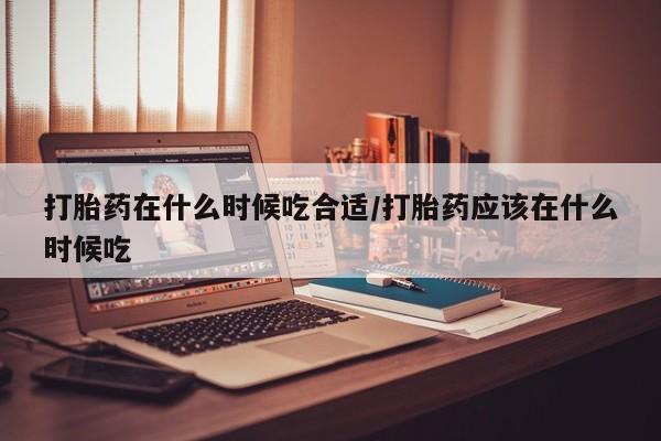 堕胎药购买联系打胎药在什么时候吃合适/打胎药应该在什么时候吃