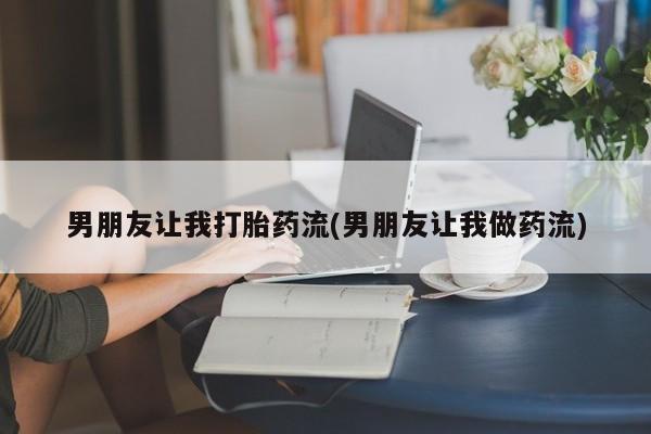 堕胎药购买联系男朋友让我打胎药流(男朋友让我做药流)