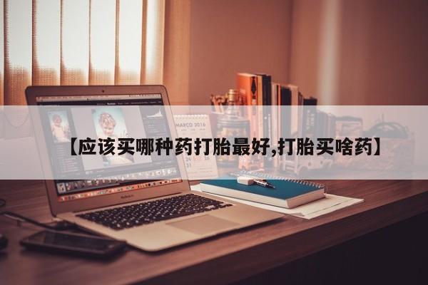 堕胎药购买联系【应该买哪种药打胎最好,打胎买啥药】