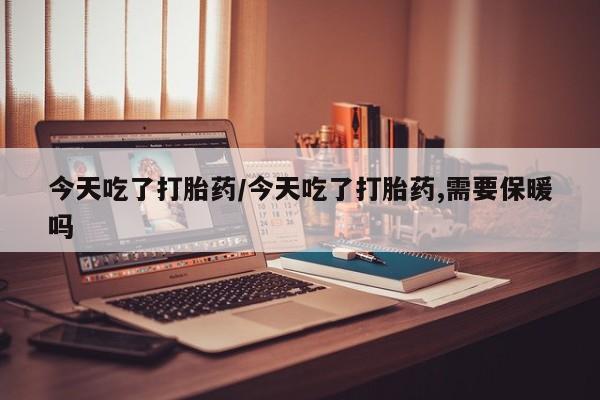 堕胎药购买联系今天吃了打胎药/今天吃了打胎药,需要保暖吗