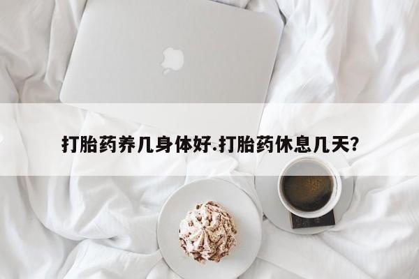 堕胎药购买联系打胎药养几身体好.打胎药休息几天？