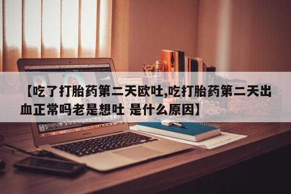堕胎药购买联系【吃了打胎药第二天欧吐,吃打胎药第二天出血正常吗老是想吐 是什么原因】