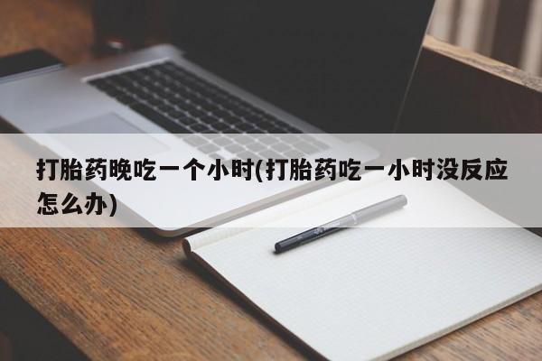 堕胎药购买联系打胎药晚吃一个小时(打胎药吃一小时没反应怎么办)