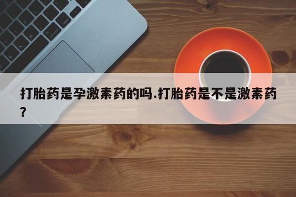 堕胎药购买联系打胎药是孕激素药的吗.打胎药是不是激素药？