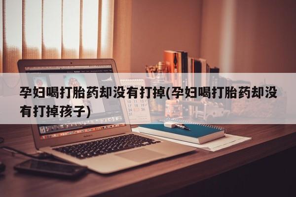 堕胎药购买联系孕妇喝打胎药却没有打掉(孕妇喝打胎药却没有打掉孩子)