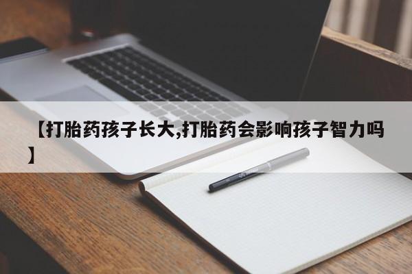 堕胎药购买联系【打胎药孩子长大,打胎药会影响孩子智力吗】