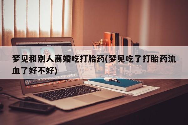 堕胎药购买联系梦见和别人离婚吃打胎药(梦见吃了打胎药流血了好不好)