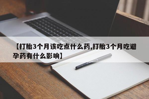 堕胎药购买联系【打胎3个月该吃点什么药,打胎3个月吃避孕药有什么影响】