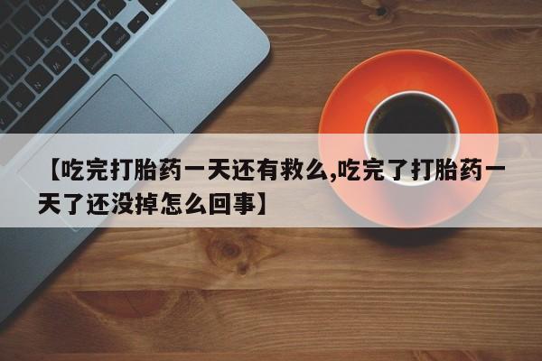 堕胎药购买联系【吃完打胎药一天还有救么,吃完了打胎药一天了还没掉怎么回事】