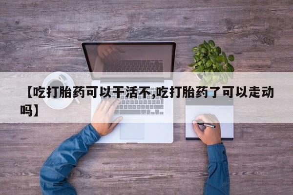堕胎药购买联系【吃打胎药可以干活不,吃打胎药了可以走动吗】