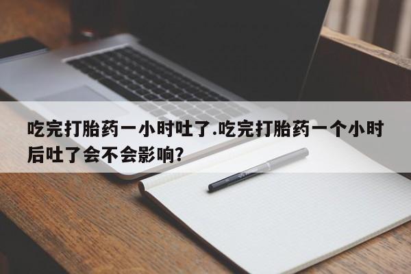 堕胎药购买联系吃完打胎药一小时吐了.吃完打胎药一个小时后吐了会不会影响？