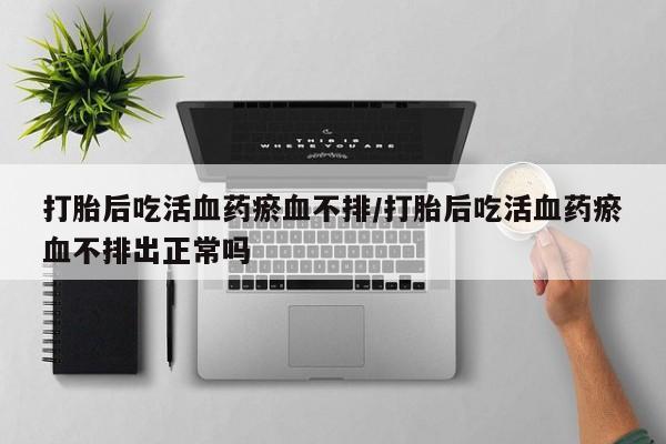 堕胎药购买联系打胎后吃活血药瘀血不排/打胎后吃活血药瘀血不排出正常吗
