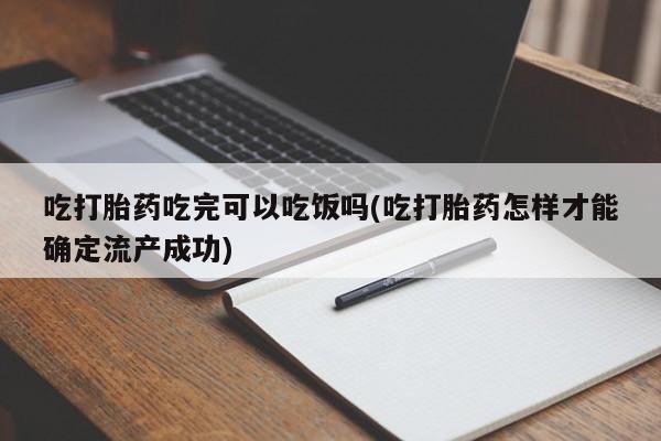 堕胎药购买联系吃打胎药吃完可以吃饭吗(吃打胎药怎样才能确定流产成功)