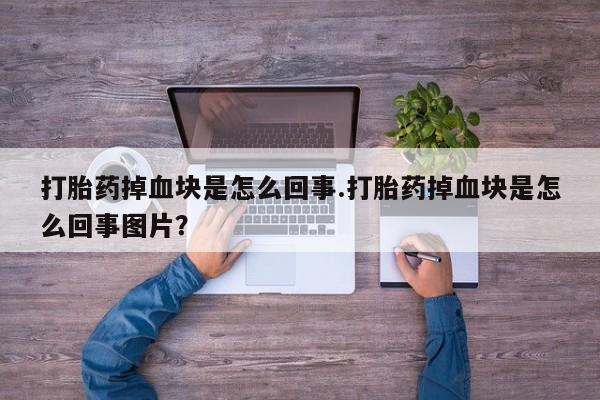 堕胎药购买联系打胎药掉血块是怎么回事.打胎药掉血块是怎么回事图片？