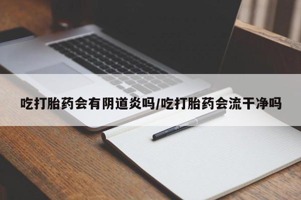 堕胎药购买联系吃打胎药会有阴道炎吗/吃打胎药会流干净吗