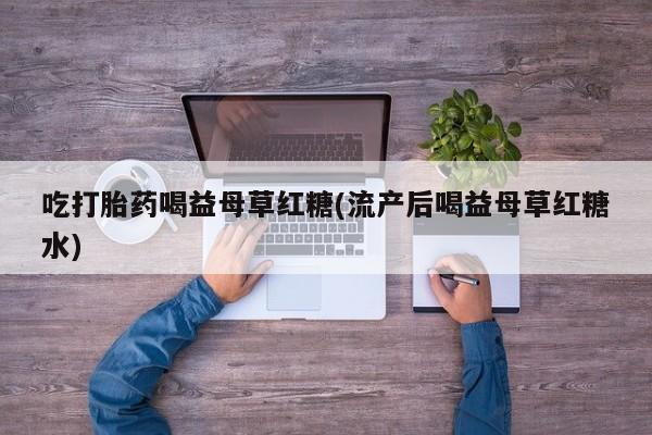 堕胎药购买联系吃打胎药喝益母草红糖(流产后喝益母草红糖水)