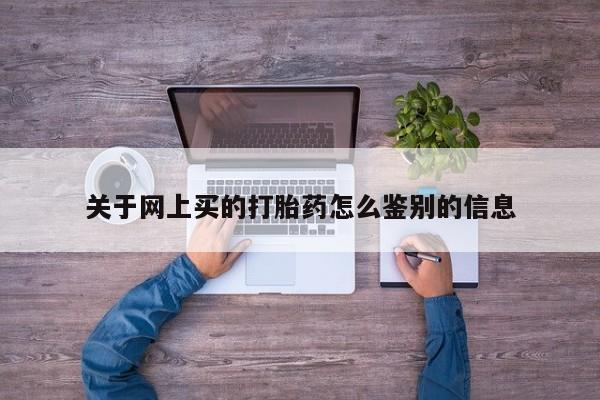 堕胎药购买联系关于网上买的打胎药怎么鉴别的信息
