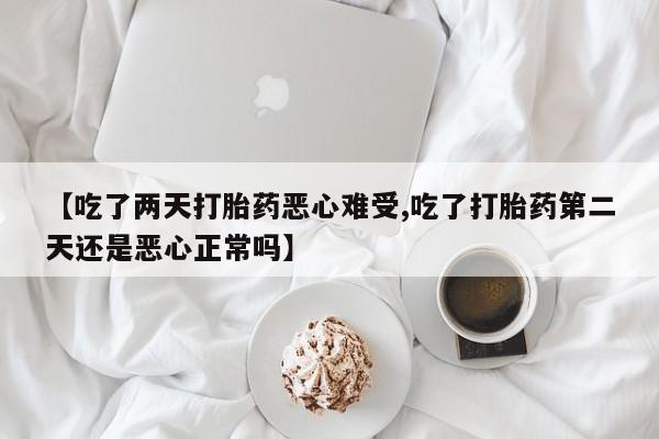 堕胎药购买联系【吃了两天打胎药恶心难受,吃了打胎药第二天还是恶心正常吗】