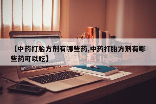 堕胎药购买联系【中药打胎方剂有哪些药,中药打胎方剂有哪些药可以吃】