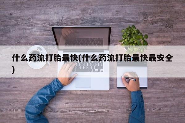 堕胎药购买联系什么药流打胎最快(什么药流打胎最快最安全)