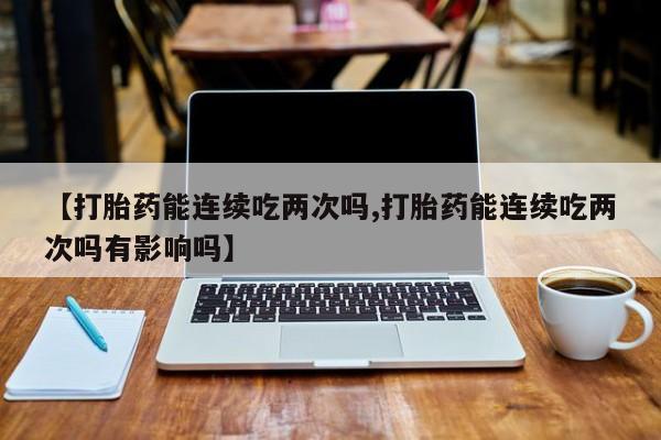 堕胎药购买联系【打胎药能连续吃两次吗,打胎药能连续吃两次吗有影响吗】