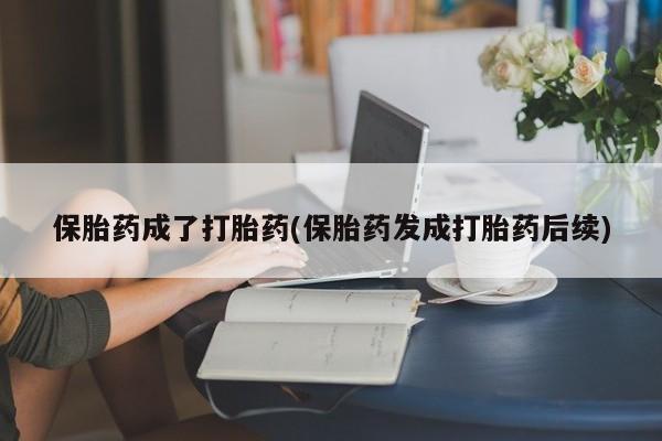 堕胎药购买联系保胎药成了打胎药(保胎药发成打胎药后续)