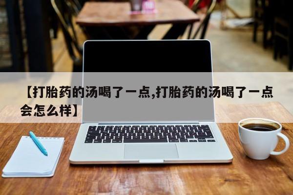 堕胎药购买联系【打胎药的汤喝了一点,打胎药的汤喝了一点会怎么样】