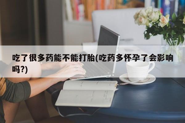堕胎药购买联系吃了很多药能不能打胎(吃药多怀孕了会影响吗?)