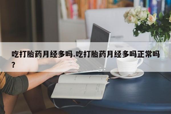 堕胎药购买联系吃打胎药月经多吗.吃打胎药月经多吗正常吗？
