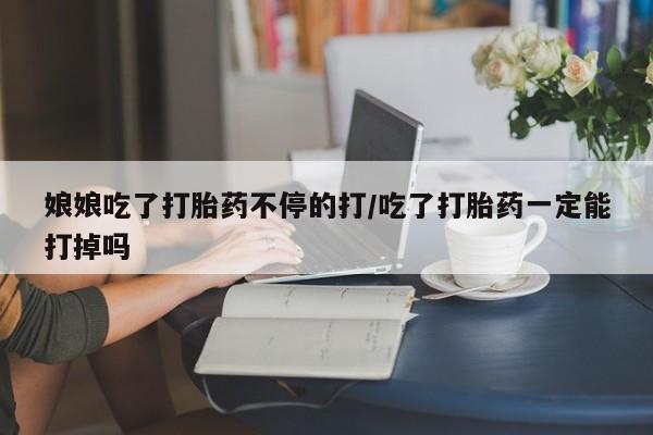 堕胎药购买联系娘娘吃了打胎药不停的打/吃了打胎药一定能打掉吗