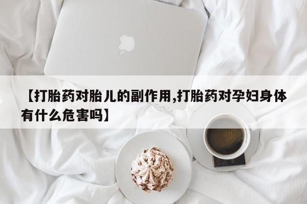 堕胎药购买联系【打胎药对胎儿的副作用,打胎药对孕妇身体有什么危害吗】