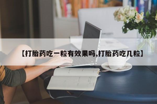 堕胎药购买联系【打胎药吃一粒有效果吗,打胎药吃几粒】