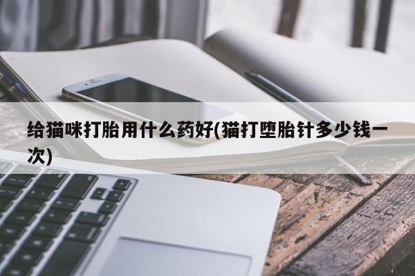 堕胎药购买联系给猫咪打胎用什么药好(猫打堕胎针多少钱一次)
