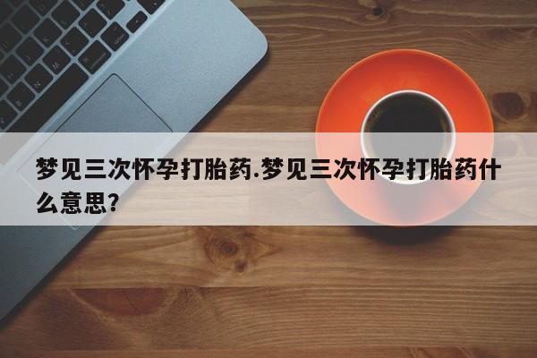 堕胎药购买联系梦见三次怀孕打胎药.梦见三次怀孕打胎药什么意思？