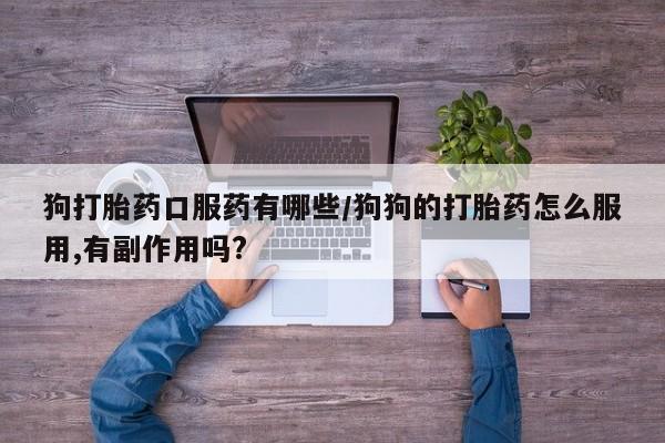 堕胎药购买联系狗打胎药口服药有哪些/狗狗的打胎药怎么服用,有副作用吗?