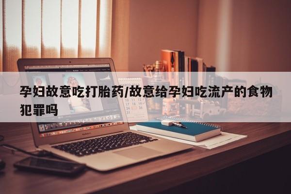 堕胎药购买联系孕妇故意吃打胎药/故意给孕妇吃流产的食物犯罪吗