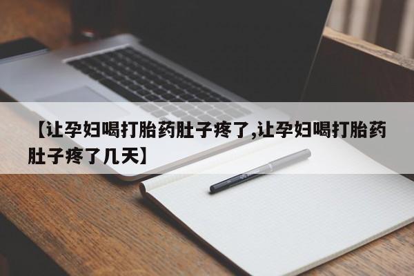 堕胎药购买联系【让孕妇喝打胎药肚子疼了,让孕妇喝打胎药肚子疼了几天】
