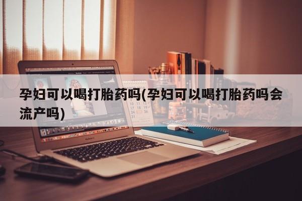 堕胎药购买联系孕妇可以喝打胎药吗(孕妇可以喝打胎药吗会流产吗)