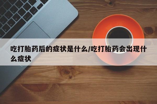 堕胎药购买联系吃打胎药后的症状是什么/吃打胎药会出现什么症状