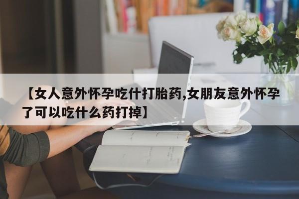 堕胎药购买联系【女人意外怀孕吃什打胎药,女朋友意外怀孕了可以吃什么药打掉】