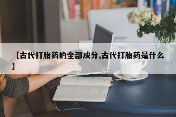 堕胎药购买联系【古代打胎药的全部成分,古代打胎药是什么】