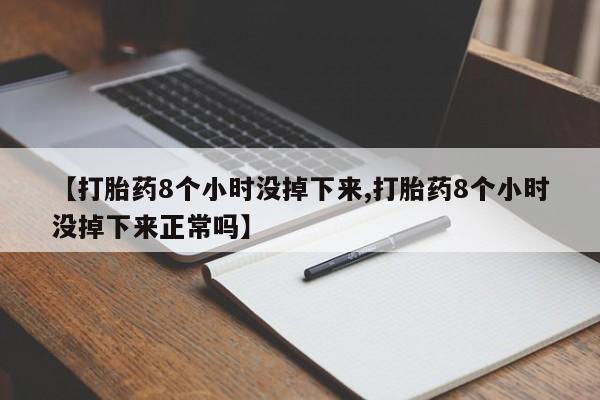 堕胎药购买联系【打胎药8个小时没掉下来,打胎药8个小时没掉下来正常吗】