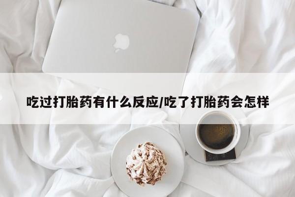 堕胎药购买联系吃过打胎药有什么反应/吃了打胎药会怎样