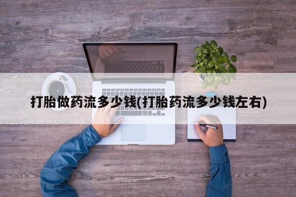 堕胎药购买联系打胎做药流多少钱(打胎药流多少钱左右)