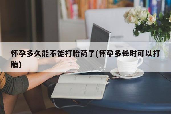 堕胎药购买联系怀孕多久能不能打胎药了(怀孕多长时可以打胎)