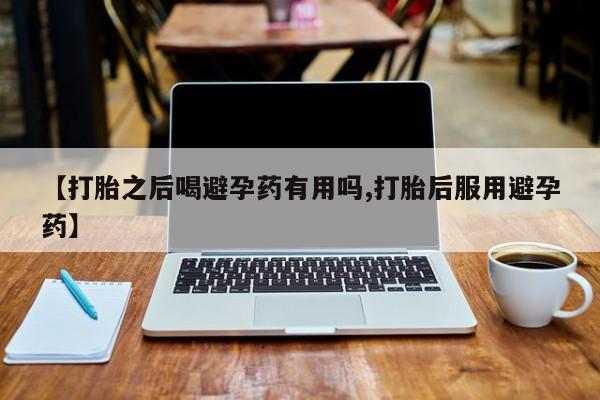 堕胎药购买联系【打胎之后喝避孕药有用吗,打胎后服用避孕药】