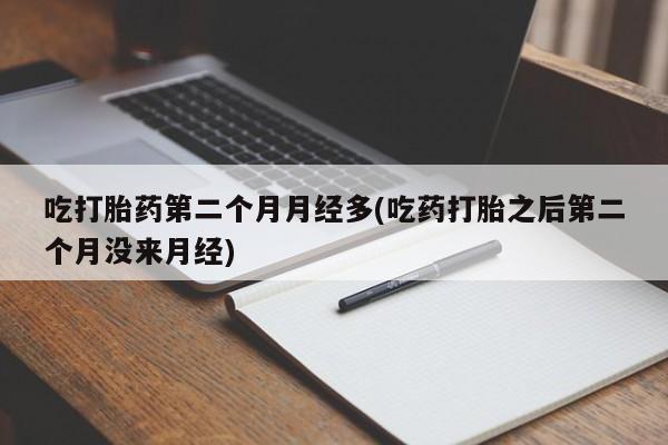 堕胎药购买联系吃打胎药第二个月月经多(吃药打胎之后第二个月没来月经)
